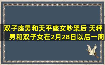 双子座男和天平座女吵架后 天秤男和双子女在2月28日以后一周会怎么样会复合吗